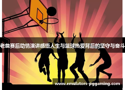 老詹赛后动情演讲感悟人生与篮球热爱背后的坚守与奋斗