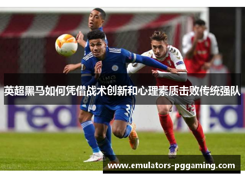英超黑马如何凭借战术创新和心理素质击败传统强队 英超黑马如何凭借战术创新和心理素质击败传统强队