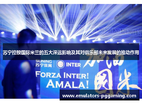 苏宁控股国际米兰的五大深远影响及其对俱乐部未来发展的推动作用 苏宁控股国际米兰的五大深远影响及其对俱乐部未来发展的推动作用