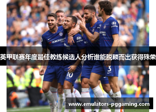 英甲联赛年度最佳教练候选人分析谁能脱颖而出获得殊荣 英甲联赛年度最佳教练候选人分析谁能脱颖而出获得殊荣
