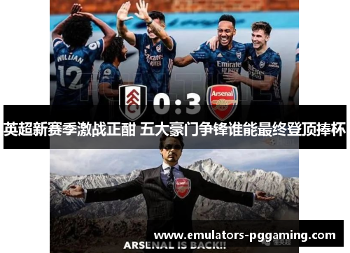 英超新赛季激战正酣 五大豪门争锋谁能最终登顶捧杯 英超新赛季激战正酣 五大豪门争锋谁能最终登顶捧杯