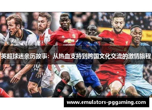 英超球迷亲历故事:从热血支持到跨国文化交流的激情旅程 英超球迷亲历故事:从热血支持到跨国文化交流的激情旅程
