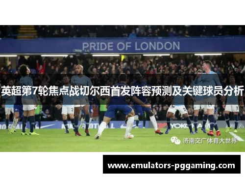 英超第7轮焦点战切尔西首发阵容预测及关键球员分析