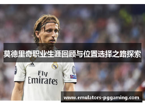 莫德里奇职业生涯回顾与位置选择之路探索 莫德里奇职业生涯回顾与位置选择之路探索