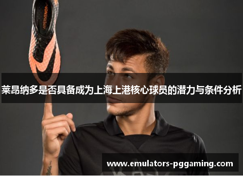 莱昂纳多是否具备成为上海上港核心球员的潜力与条件分析 莱昂纳多是否具备成为上海上港核心球员的潜力与条件分析