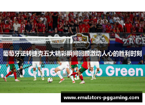 葡萄牙逆转捷克五大精彩瞬间回顾激动人心的胜利时刻