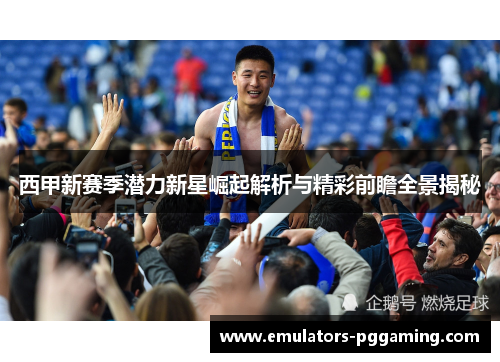 西甲新赛季潜力新星崛起解析与精彩前瞻全景揭秘 西甲新赛季潜力新星崛起解析与精彩前瞻全景揭秘