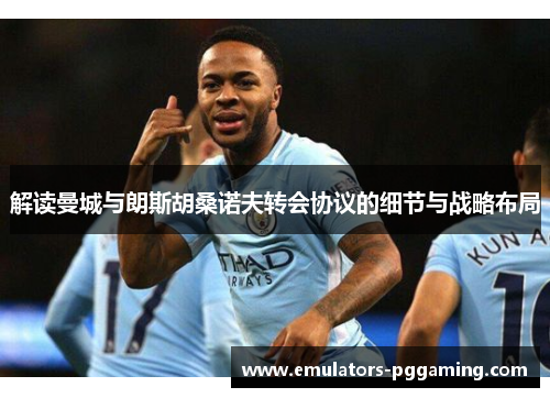 解读曼城与朗斯胡桑诺夫转会协议的细节与战略布局 解读曼城与朗斯胡桑诺夫转会协议的细节与战略布局