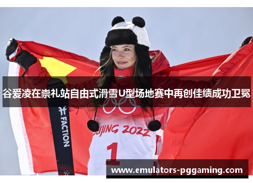 谷爱凌在崇礼站自由式滑雪U型场地赛中再创佳绩成功卫冕 谷爱凌在崇礼站自由式滑雪U型场地赛中再创佳绩成功卫冕