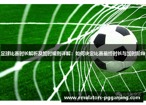 足球比赛时长解析及加时规则详解:如何决定比赛最终时长与加时阶段 足球比赛时长解析及加时规则详解:如何决定比赛最终时长与加时阶段