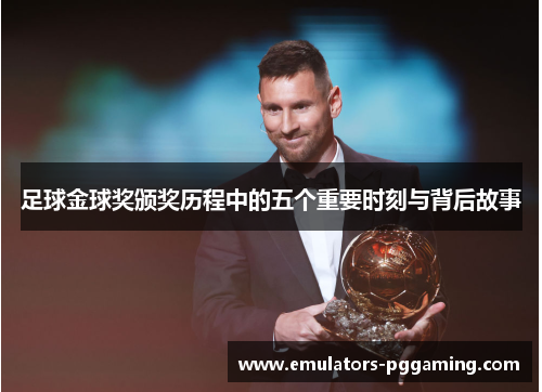 足球金球奖颁奖历程中的五个重要时刻与背后故事 足球金球奖颁奖历程中的五个重要时刻与背后故事