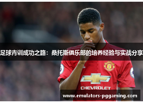 足球青训成功之路:桑托斯俱乐部的培养经验与实战分享 足球青训成功之路:桑托斯俱乐部的培养经验与实战分享
