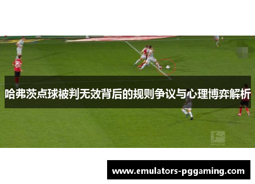 哈弗茨点球被判无效背后的规则争议与心理博弈解析 哈弗茨点球被判无效背后的规则争议与心理博弈解析
