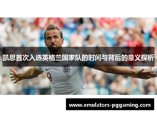 凯恩首次入选英格兰国家队的时间与背后的意义探析 凯恩首次入选英格兰国家队的时间与背后的意义探析