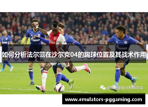 如何分析法尔范在沙尔克04的踢球位置及其战术作用 如何分析法尔范在沙尔克04的踢球位置及其战术作用