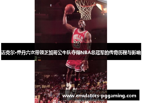 迈克尔·乔丹六次带领芝加哥公牛队夺得NBA总冠军的传奇历程与影响