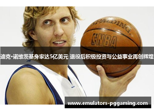 迪克·诺维茨基身家达5亿美元 退役后积极投资与公益事业再创辉煌 迪克·诺维茨基身家达5亿美元 退役后积极投资与公益事业再创辉煌