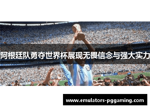 阿根廷队勇夺世界杯展现无畏信念与强大实力