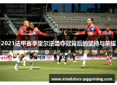 2021法甲赛季里尔逆袭夺冠背后的坚持与荣耀 2021法甲赛季里尔逆袭夺冠背后的坚持与荣耀