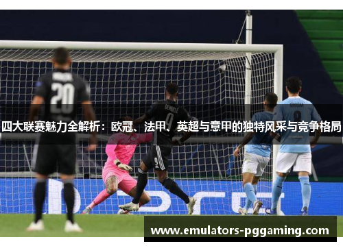 四大联赛魅力全解析：欧冠、法甲、英超与意甲的独特风采与竞争格局