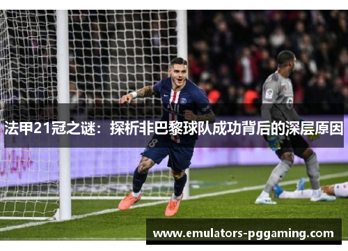 法甲21冠之谜:探析非巴黎球队成功背后的深层原因 法甲21冠之谜:探析非巴黎球队成功背后的深层原因