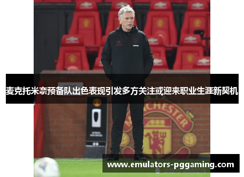 麦克托米奈预备队出色表现引发多方关注或迎来职业生涯新契机