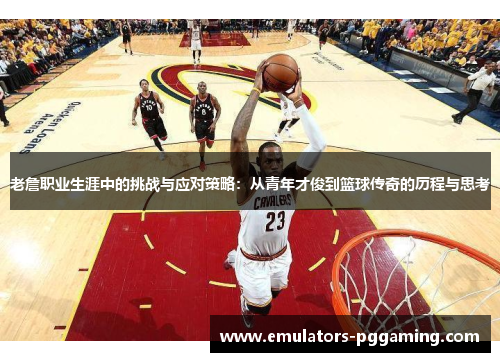 老詹职业生涯中的挑战与应对策略：从青年才俊到篮球传奇的历程与思考