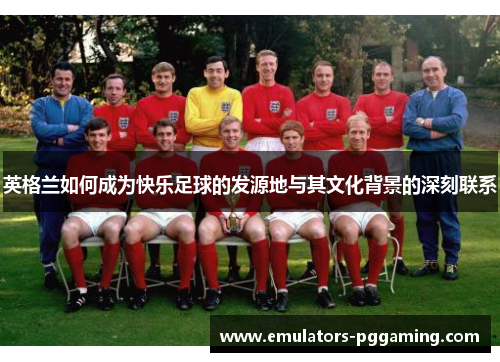 英格兰如何成为快乐足球的发源地与其文化背景的深刻联系