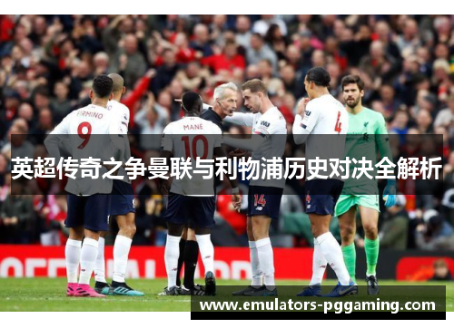 英超传奇之争曼联与利物浦历史对决全解析
