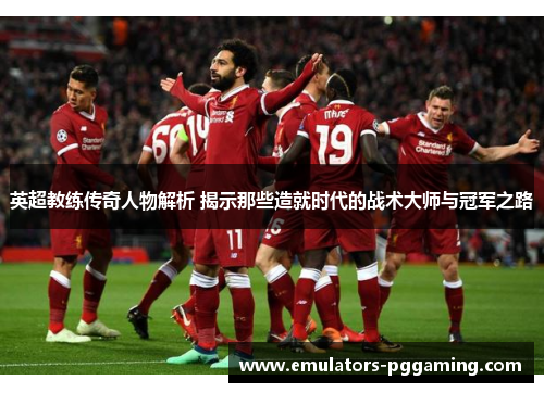 英超教练传奇人物解析 揭示那些造就时代的战术大师与冠军之路