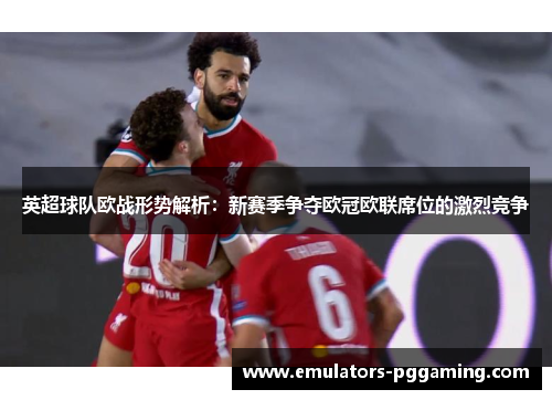 英超球队欧战形势解析：新赛季争夺欧冠欧联席位的激烈竞争