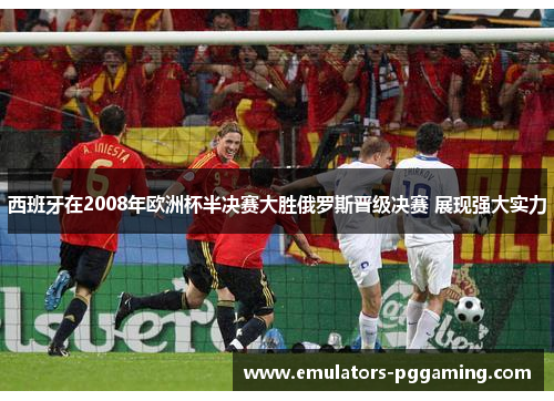 西班牙在2008年欧洲杯半决赛大胜俄罗斯晋级决赛 展现强大实力