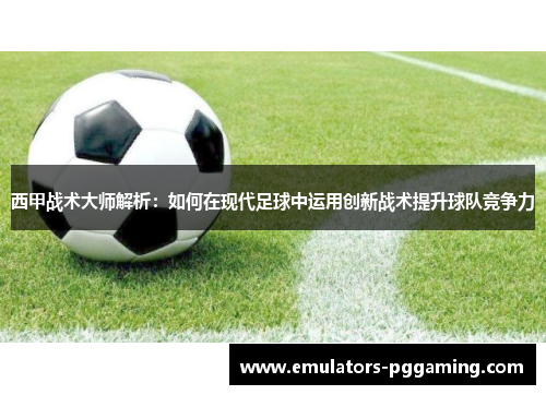 西甲战术大师解析：如何在现代足球中运用创新战术提升球队竞争力