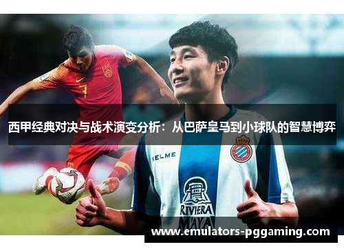 西甲经典对决与战术演变分析：从巴萨皇马到小球队的智慧博弈
