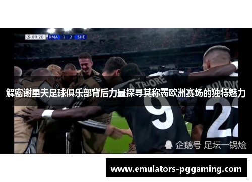 解密谢里夫足球俱乐部背后力量探寻其称霸欧洲赛场的独特魅力