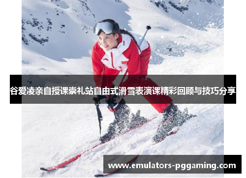 谷爱凌亲自授课崇礼站自由式滑雪表演课精彩回顾与技巧分享