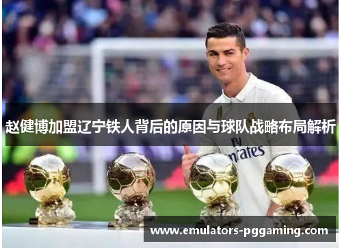 赵健博加盟辽宁铁人背后的原因与球队战略布局解析