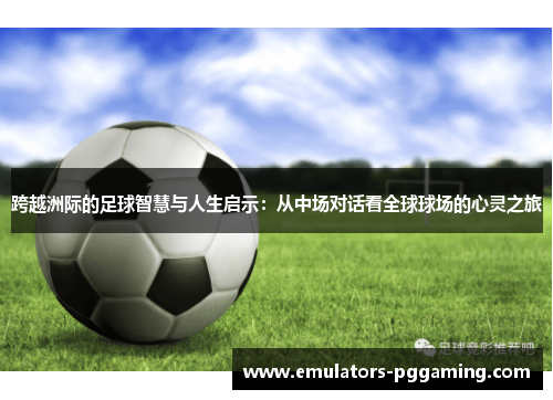 跨越洲际的足球智慧与人生启示：从中场对话看全球球场的心灵之旅