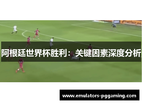 阿根廷世界杯胜利：关键因素深度分析