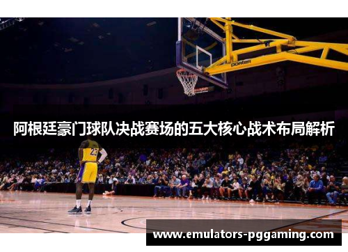 阿根廷豪门球队决战赛场的五大核心战术布局解析