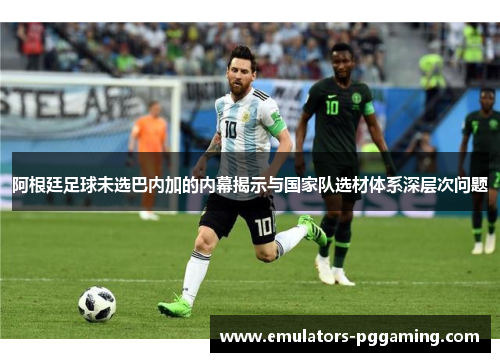 阿根廷足球未选巴内加的内幕揭示与国家队选材体系深层次问题