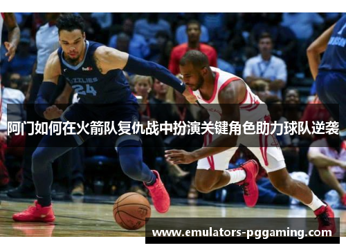 阿门如何在火箭队复仇战中扮演关键角色助力球队逆袭