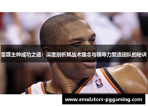 雷霆主帅成功之道：深度剖析其战术理念与领导力塑造团队的秘诀