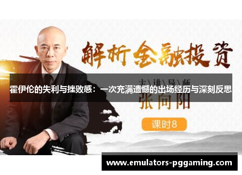霍伊伦的失利与挫败感:一次充满遗憾的出场经历与深刻反思 霍伊伦的失利与挫败感:一次充满遗憾的出场经历与深刻反思