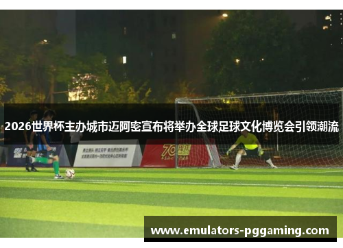 2026世界杯主办城市迈阿密宣布将举办全球足球文化博览会引领潮流