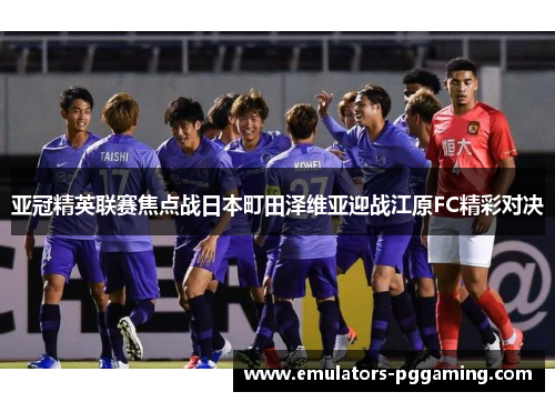 亚冠精英联赛焦点战日本町田泽维亚迎战江原FC精彩对决 亚冠精英联赛焦点战日本町田泽维亚迎战江原FC精彩对决