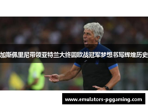 加斯佩里尼带领亚特兰大终圆欧战冠军梦想书写辉煌历史