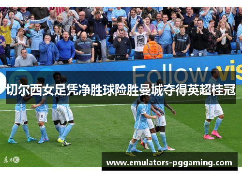 切尔西女足凭净胜球险胜曼城夺得英超桂冠