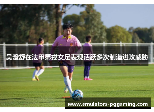 吴澄舒在法甲第戎女足表现活跃多次制造进攻威胁