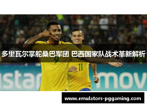 多里瓦尔掌舵桑巴军团 巴西国家队战术革新解析 多里瓦尔掌舵桑巴军团 巴西国家队战术革新解析